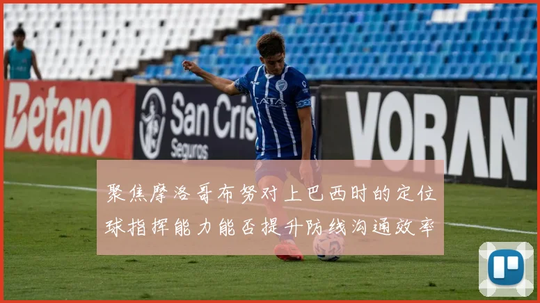 聚焦摩洛哥布努对上巴西时的定位球指挥能力能否提升防线沟通效率