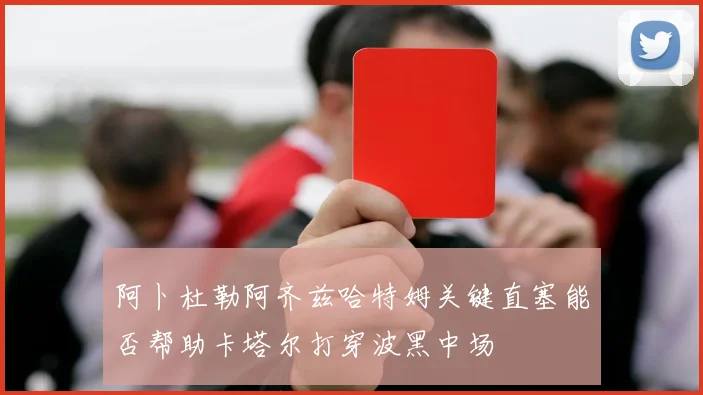 阿卜杜勒阿齐兹哈特姆关键直塞能否帮助卡塔尔打穿波黑中场