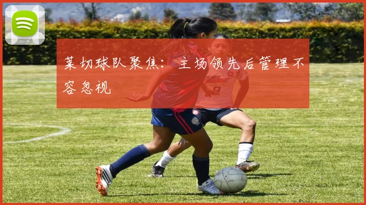 莱切球队聚焦:主场领先后管理不容忽视