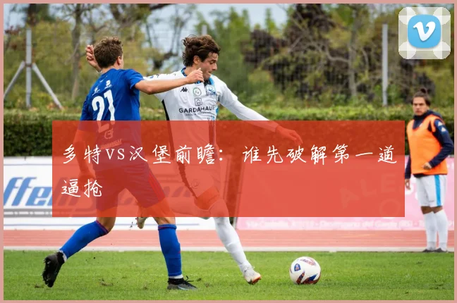 多特vs汉堡前瞻:谁先破解第一道逼抢
