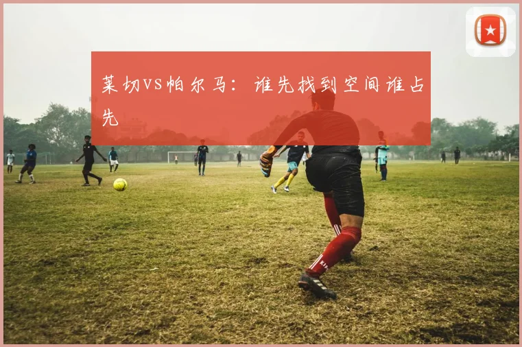 莱切vs帕尔马：谁先找到空间谁占先