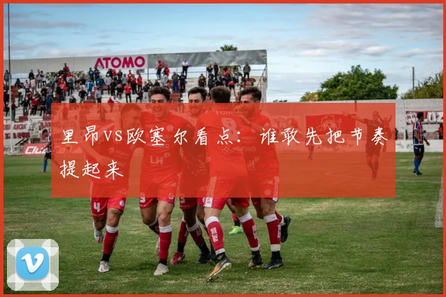 里昂vs欧塞尔看点：谁敢先把节奏提起来