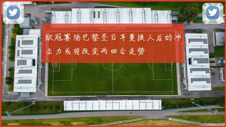 欧冠赛场巴黎圣日耳曼换人后的冲击力或将改变两回合走势