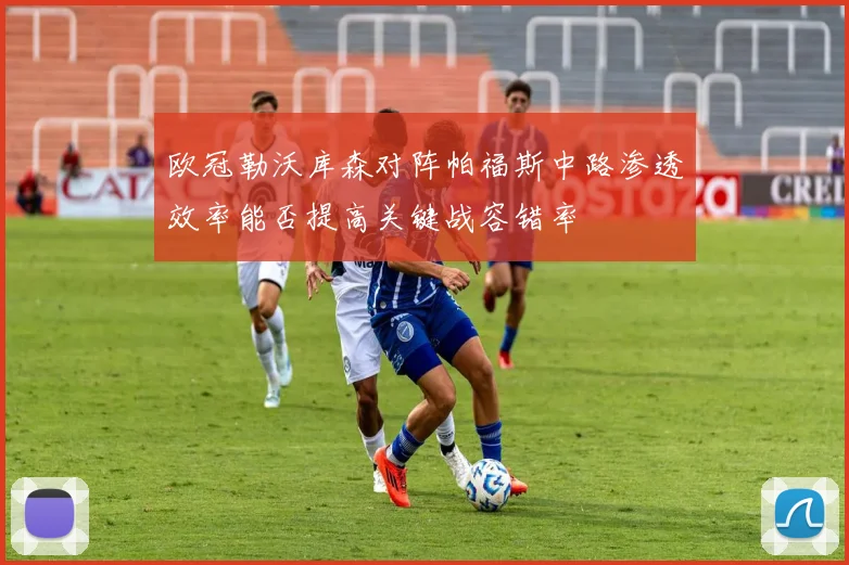 欧冠勒沃库森对阵帕福斯中路渗透效率能否提高关键战容错率