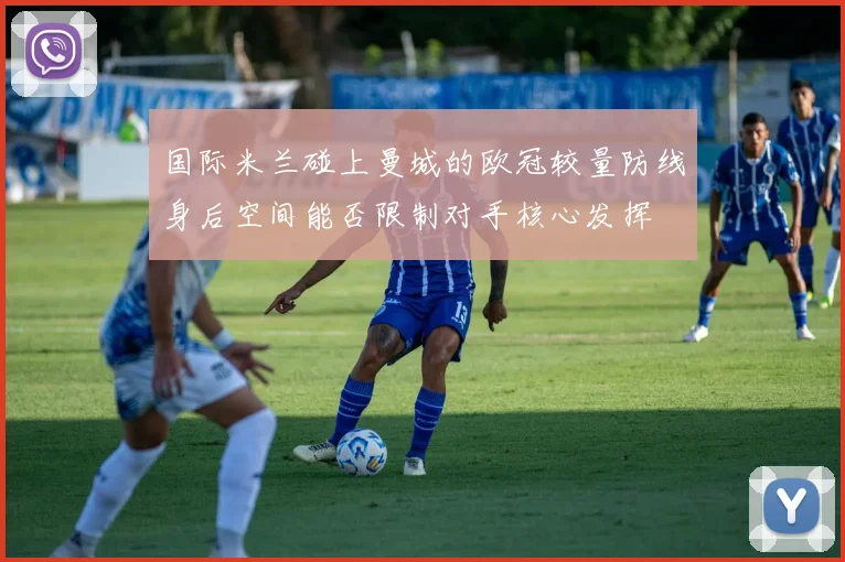 国际米兰碰上曼城的欧冠较量防线身后空间能否限制对手核心发挥