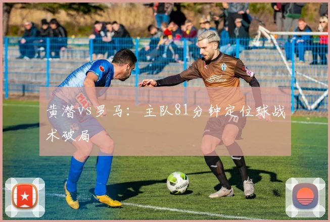 黄潜vs罗马：主队81分钟定位球战术破局