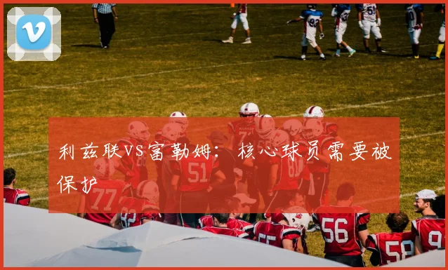 利兹联vs富勒姆:核心球员需要被保护