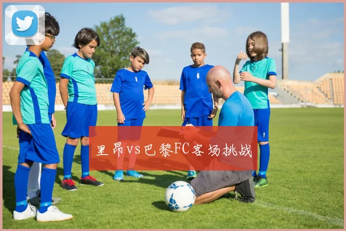 里昂vs巴黎FC客场挑战