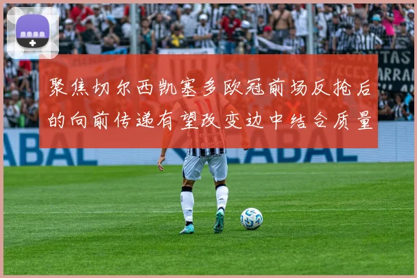 聚焦切尔西凯塞多欧冠前场反抢后的向前传递有望改变边中结合质量