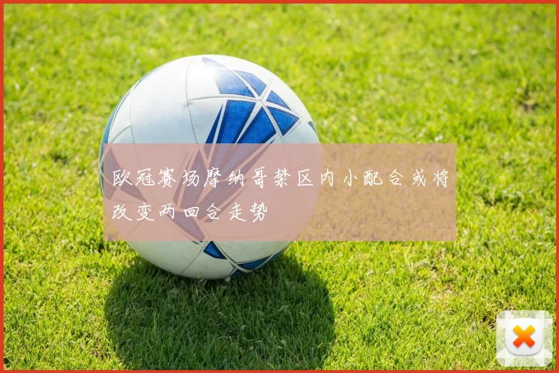 欧冠赛场摩纳哥禁区内小配合或将改变两回合走势