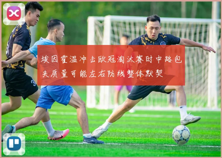 埃因霍温冲击欧冠淘汰赛时中路包夹质量可能左右防线整体默契
