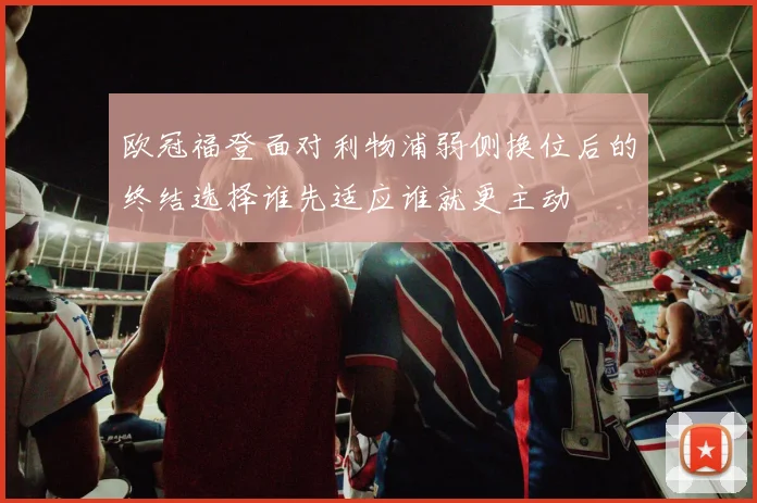 欧冠福登面对利物浦弱侧换位后的终结选择谁先适应谁就更主动