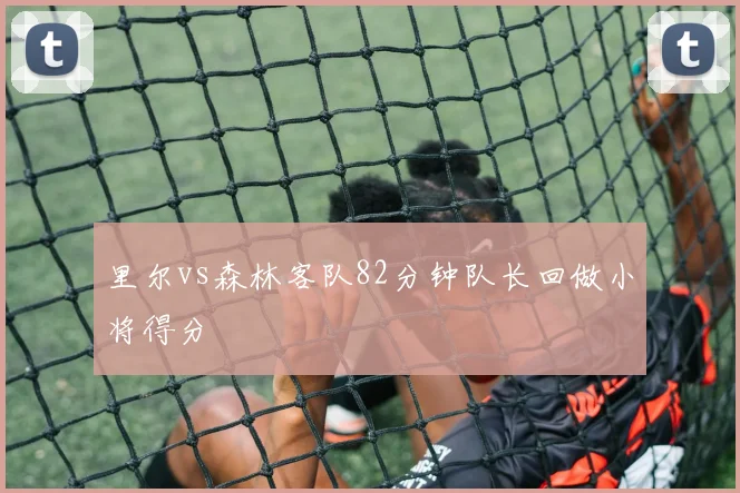 里尔vs森林客队82分钟队长回做小将得分