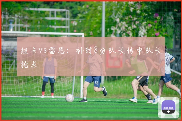 纽卡vs雷恩：补时8分队长传中队长抢点