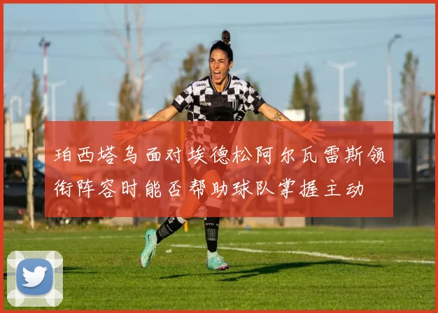 珀西塔乌面对埃德松阿尔瓦雷斯领衔阵容时能否帮助球队掌握主动