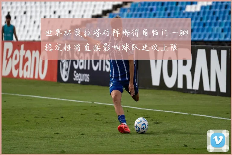 世界杯莫拉塔对阵佛得角临门一脚稳定性将直接影响球队进攻上限