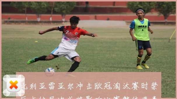 比利亚雷亚尔冲击欧冠淘汰赛时禁区占位层次或将影响比赛整体节奏