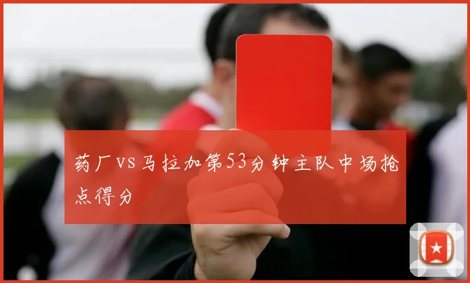 药厂vs马拉加第53分钟主队中场抢点得分