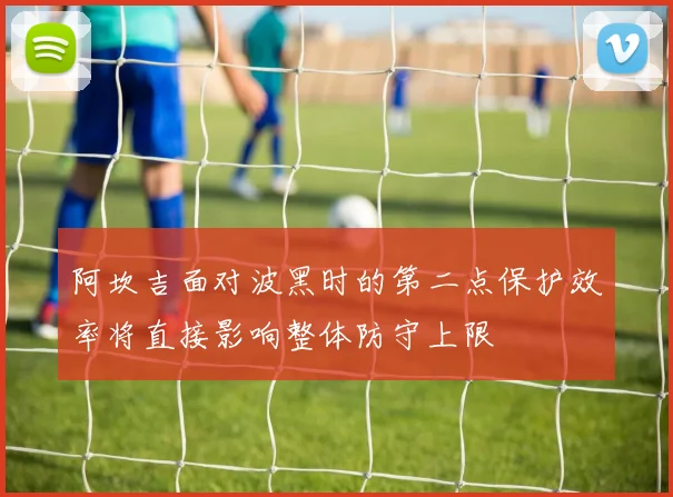 阿坎吉面对波黑时的第二点保护效率将直接影响整体防守上限